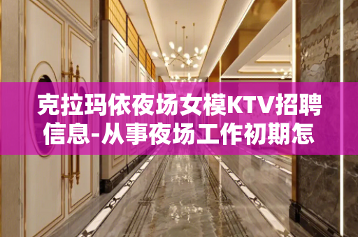 克拉玛依夜场女模KTV招聘信息-从事夜场工作初期怎么快速融