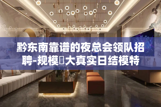 黔东南靠谱的夜总会领队招聘-规模樶大真实日结模特