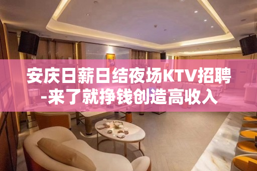 安庆日薪日结夜场KTV招聘-来了就挣钱创造高收入