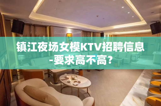 镇江夜场女模KTV招聘信息-要求高不高？
