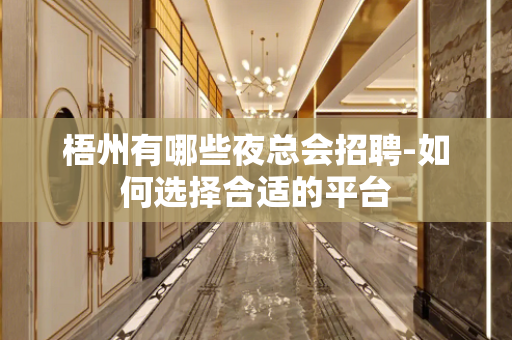 梧州有哪些夜总会招聘-如何选择合适的平台