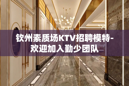 钦州素质场KTV招聘模特-欢迎加入勤少团队