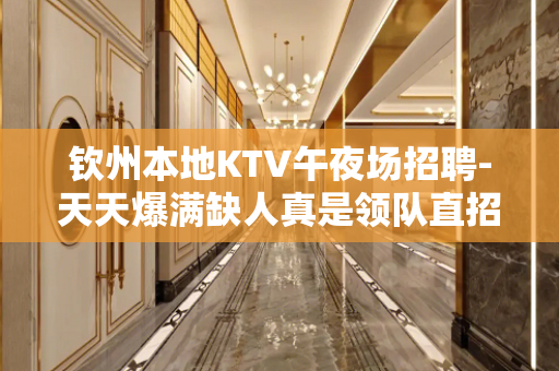 钦州本地KTV午夜场招聘-天天爆满缺人真是领队直招