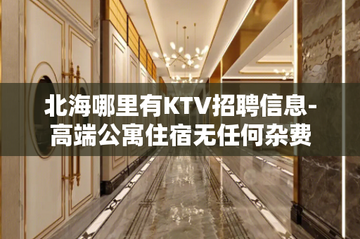北海哪里有KTV招聘信息-高端公寓住宿无任何杂费