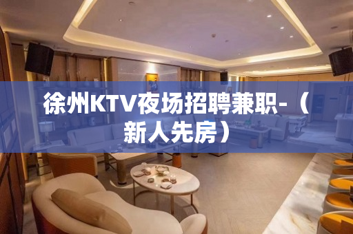 徐州KTV夜场招聘兼职-（新人先房）
