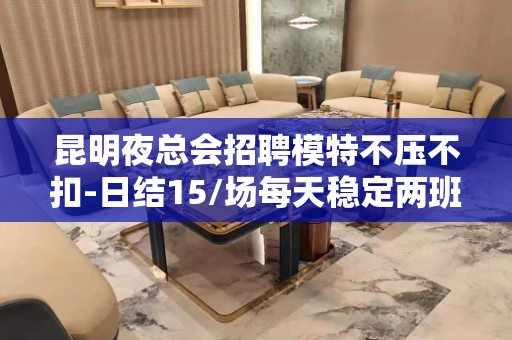 昆明夜总会招聘模特不压不扣-日结15/场每天稳定两班
