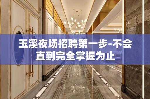 玉溪夜场招聘第一步-不会直到完全掌握为止