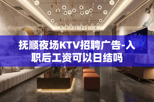 抚顺夜场KTV招聘广告-入职后工资可以日结吗