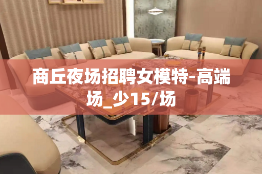 商丘夜场招聘女模特-高端场_少15/场