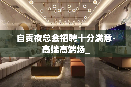 自贡夜总会招聘十分满意-高端高端场_