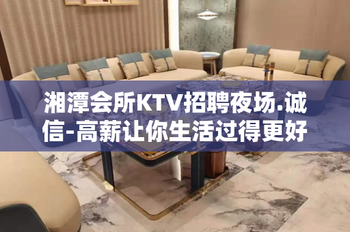 湘潭会所KTV招聘夜场.诚信-高薪让你生活过得更好翻房多