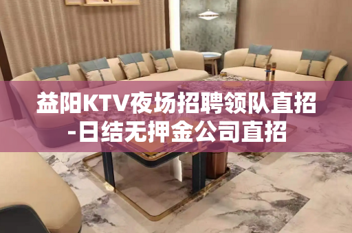 益阳KTV夜场招聘领队直招-日结无押金公司直招