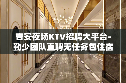 吉安夜场KTV招聘大平台-勤少团队直聘无任务包住宿