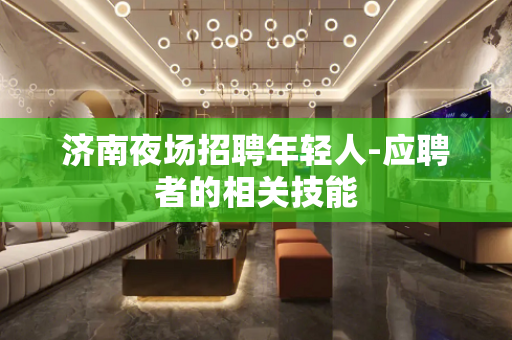 济南夜场招聘年轻人-应聘者的相关技能