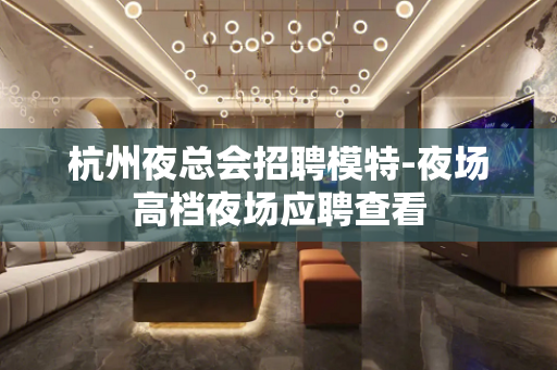 杭州夜总会招聘模特-夜场高档夜场应聘查看