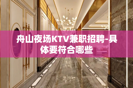 舟山夜场KTV兼职招聘-具体要符合哪些