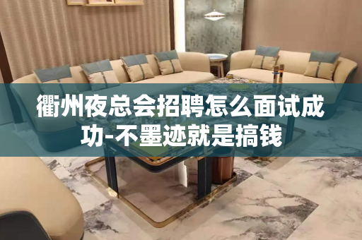 衢州夜总会招聘怎么面试成功-不墨迹就是搞钱