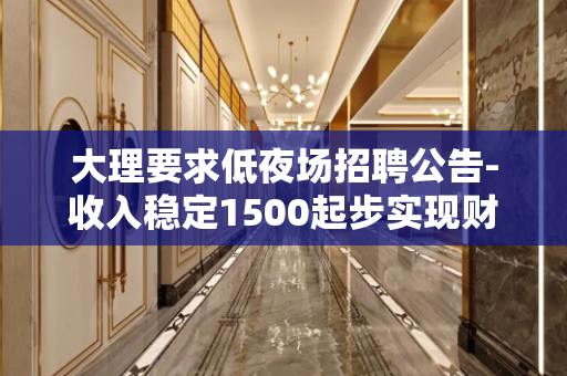 大理要求低夜场招聘公告-收入稳定1500起步实现财富自由