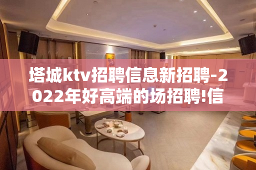 塔城ktv招聘信息新招聘-2022年好高端的场招聘!信则来
