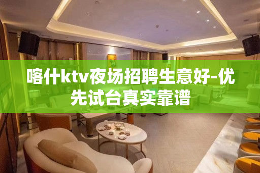 喀什ktv夜场招聘生意好-优先试台真实靠谱