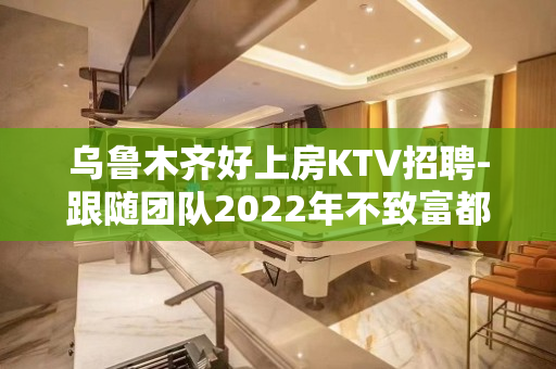 乌鲁木齐好上房KTV招聘-跟随团队2022年不致富都难