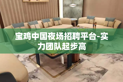 宝鸡中国夜场招聘平台-实力团队起步高