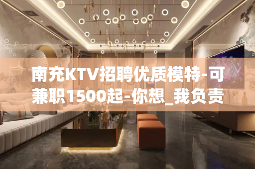 南充KTV招聘优质模特-可兼职1500起-你想_我负责带队