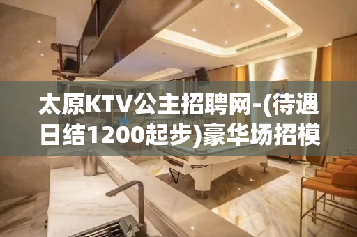 太原KTV公主招聘网-(待遇日结1200起步)豪华场招模特