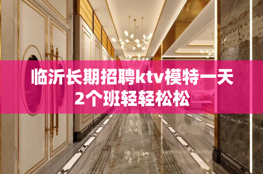 临沂长期招聘ktv模特一天2个班轻轻松松