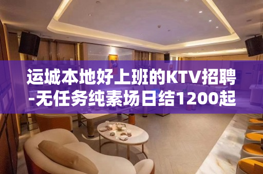 运城本地好上班的KTV招聘-无任务纯素场日结1200起