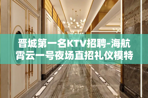 晋城第一名KTV招聘-海航霄云一号夜场直招礼仪模特