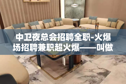 中卫夜总会招聘全职-火爆场招聘兼职超火爆——叫做精彩