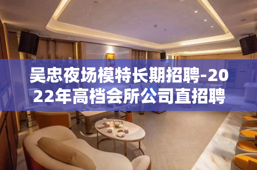 吴忠夜场模特长期招聘-2022年高档会所公司直招聘