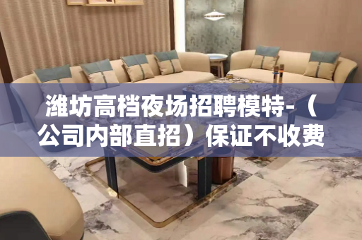 潍坊高档夜场招聘模特-（公司内部直招）保证不收费用