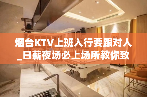 烟台KTV上班入行要跟对人_日薪夜场必上场所教你致富