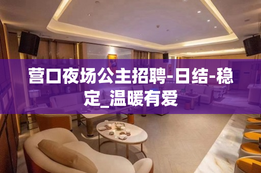 营口夜场公主招聘-日结-稳定_温暖有爱