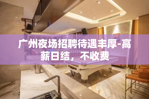 广州夜场招聘待遇丰厚-高薪日结，不收费