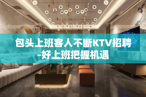 包头上班客人不断KTV招聘-好上班把握机遇