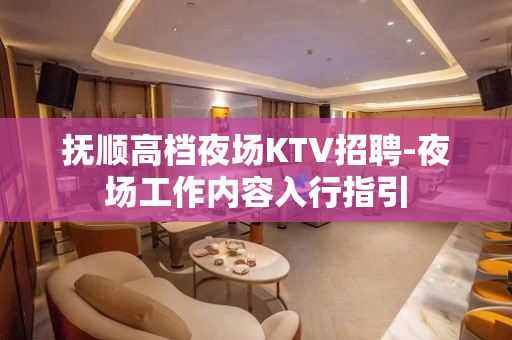抚顺高档夜场KTV招聘-夜场工作内容入行指引