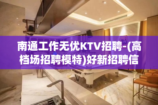 南通工作无优KTV招聘-(高档场招聘模特)好新招聘信息
