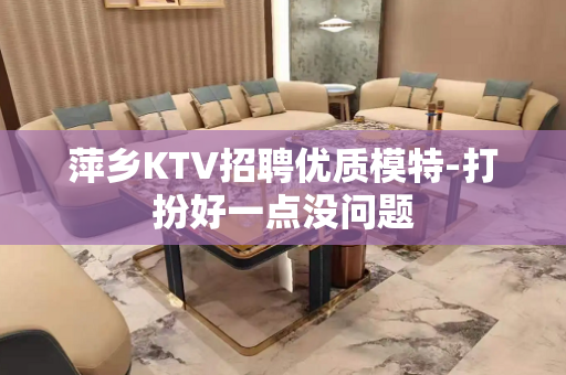 萍乡KTV招聘优质模特-打扮好一点没问题