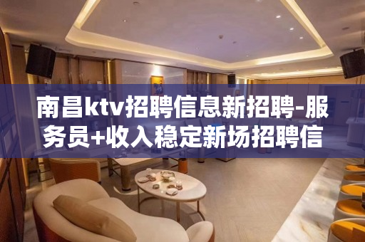 南昌ktv招聘信息新招聘-服务员+收入稳定新场招聘信息