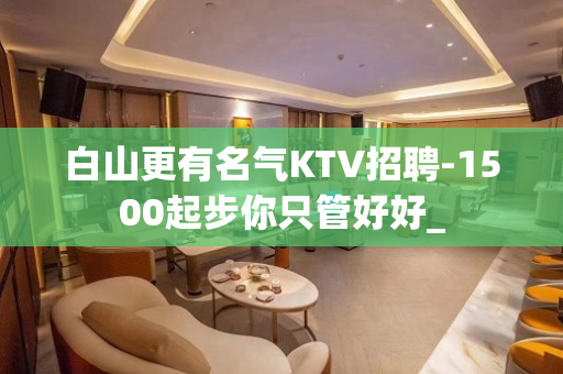 白山更有名气KTV招聘-1500起步你只管好好_