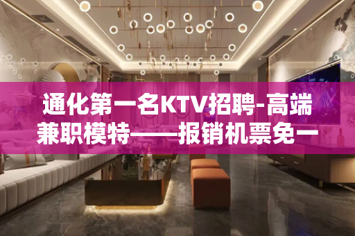通化第一名KTV招聘-高端兼职模特——报销机票免一切费用 通化第一名KTV招聘-高端兼职模特——报销机票免一切费用