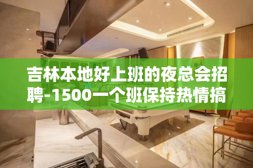 吉林本地好上班的夜总会招聘-1500一个班保持热情搞钱