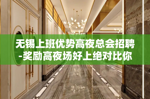 无锡上班优势高夜总会招聘-奖励高夜场好上绝对比你敞亮