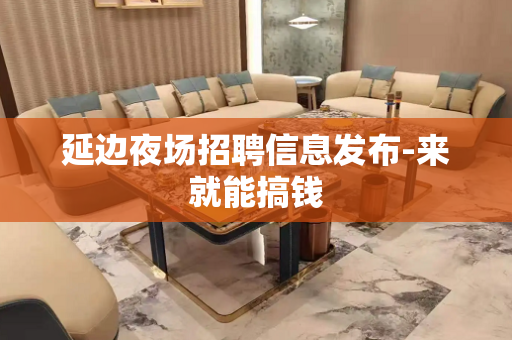 延边夜场招聘信息发布-来就能搞钱