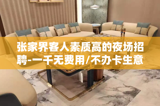 张家界客人素质高的夜场招聘-一千无费用/不办卡生意稳定