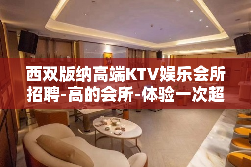 西双版纳高端KTV娱乐会所招聘-高的会所-体验一次超值得