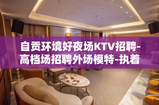 自贡环境好夜场KTV招聘-高档场招聘外场模特-执着创造奇迹